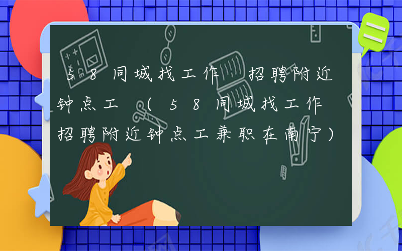 58同城找工作 招聘附近钟点工 (58同城找工作 招聘附近钟点工兼职在南宁)